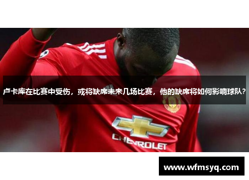 卢卡库在比赛中受伤，或将缺席未来几场比赛，他的缺席将如何影响球队？