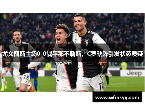尤文图斯主场0-0战平那不勒斯，C罗缺阵引发状态质疑