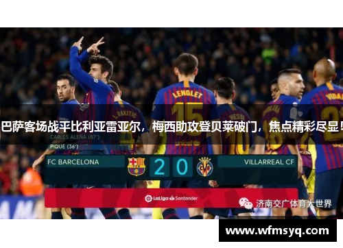 巴萨客场战平比利亚雷亚尔，梅西助攻登贝莱破门，焦点精彩尽显！